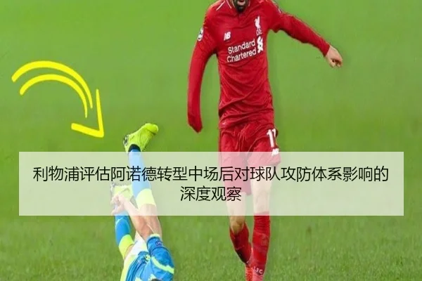 利物浦评估阿诺德转型中场后对球队攻防体系影响的深度观察