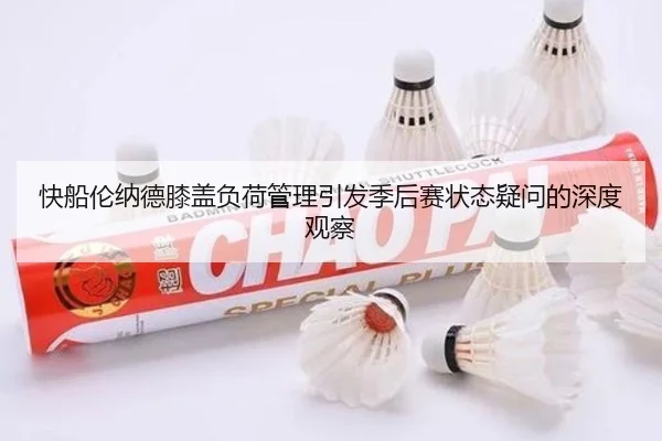 快船伦纳德膝盖负荷管理引发季后赛状态疑问的深度观察